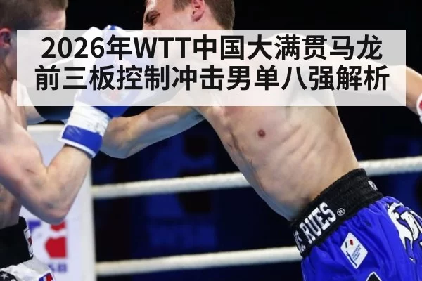 2026年WTT中国大满贯马龙前三板控制冲击男单八强解析