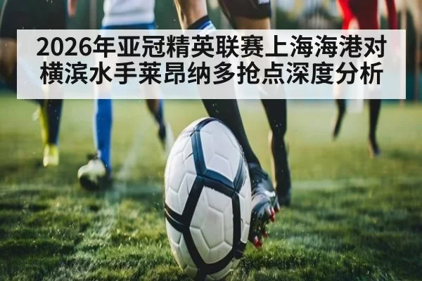 2026年亚冠精英联赛上海海港对横滨水手莱昂纳多抢点深度分析