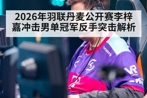 2026年羽联丹麦公开赛李梓嘉冲击男单冠军反手突击解析
